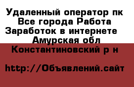 Удаленный оператор пк - Все города Работа » Заработок в интернете   . Амурская обл.,Константиновский р-н